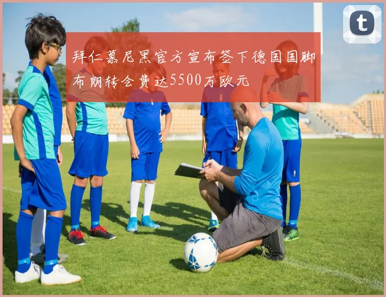 拜仁慕尼黑官方宣布签下德国国脚布朗转会费达5500万欧元