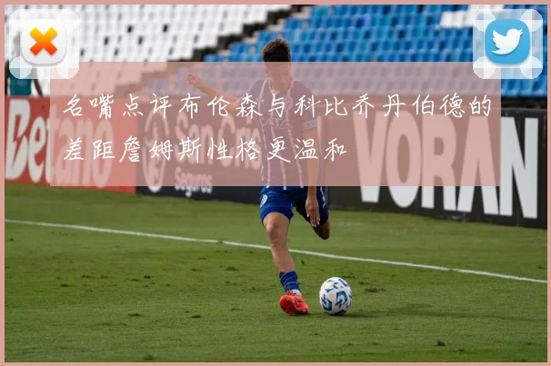 名嘴点评布伦森与科比乔丹伯德的差距詹姆斯性格更温和