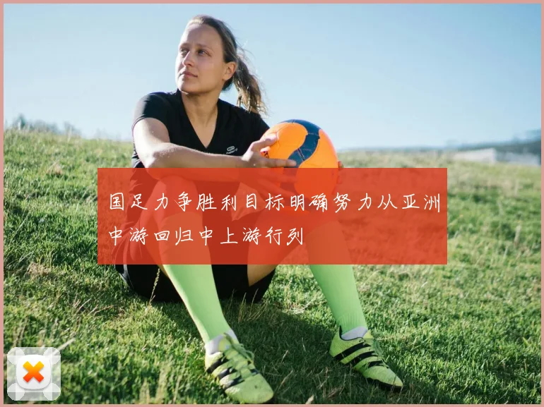 国足力争胜利目标明确努力从亚洲中游回归中上游行列