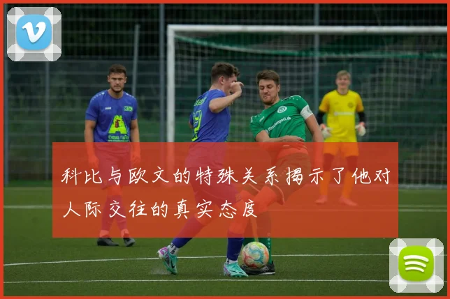 科比与欧文的特殊关系揭示了他对人际交往的真实态度