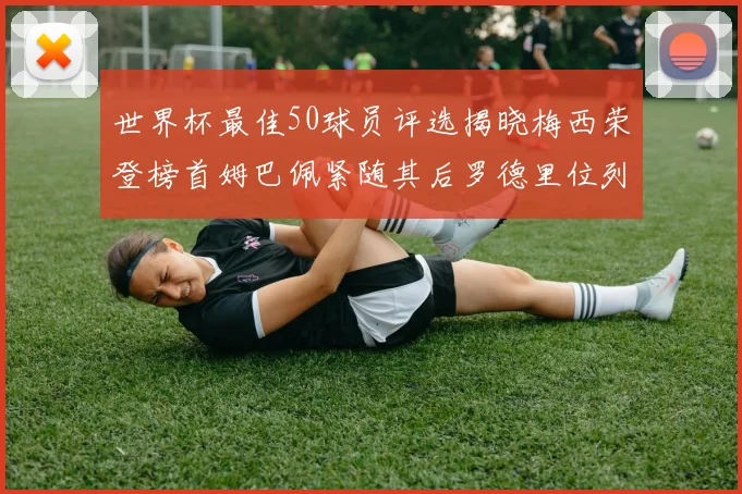 世界杯最佳50球员评选揭晓梅西荣登榜首姆巴佩紧随其后罗德里位列第三库巴西第五