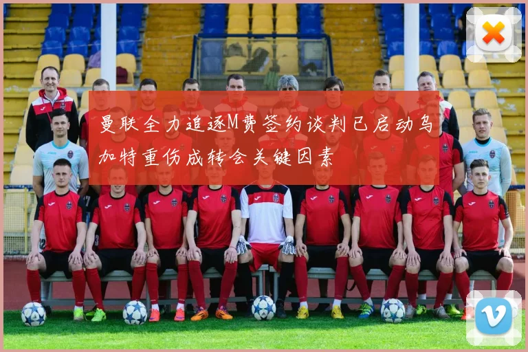 曼联全力追逐M费签约谈判已启动乌加特重伤成转会关键因素
