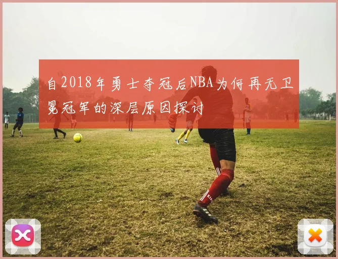 自2018年勇士夺冠后NBA为何再无卫冕冠军的深层原因探讨