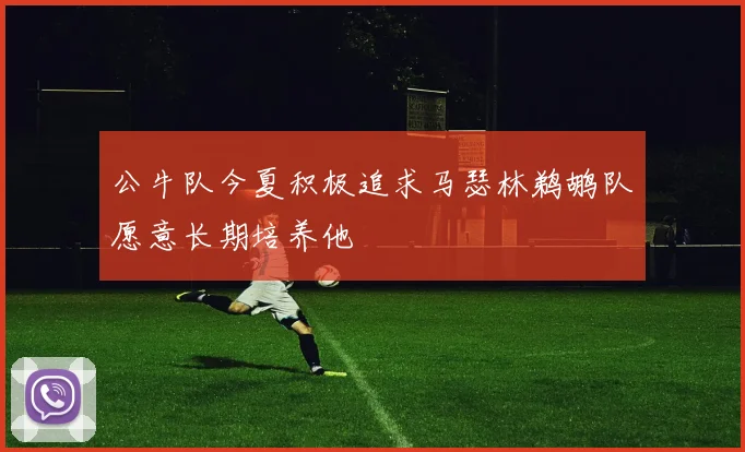 公牛队今夏积极追求马瑟林鹈鹕队愿意长期培养他