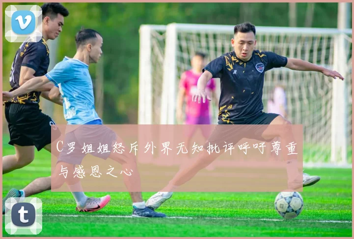 C罗姐姐怒斥外界无知批评呼吁尊重与感恩之心