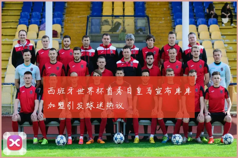 西班牙世界杯首秀日皇马宣布库库加盟引发球迷热议
