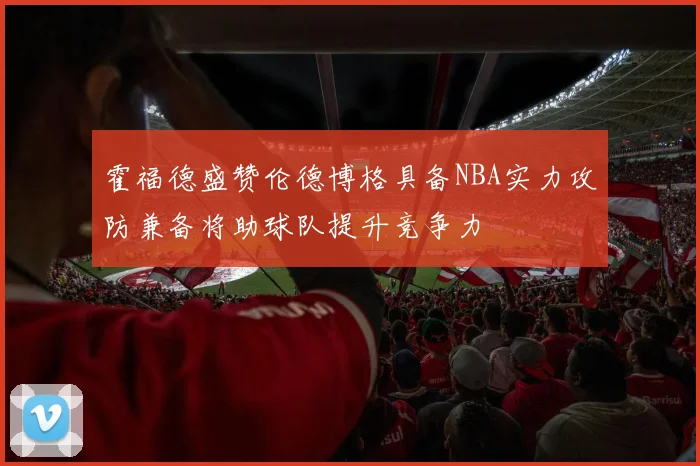 霍福德盛赞伦德博格具备NBA实力攻防兼备将助球队提升竞争力