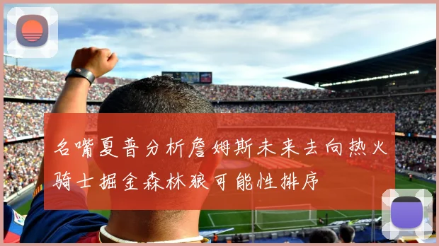 名嘴夏普分析詹姆斯未来去向热火骑士掘金森林狼可能性排序