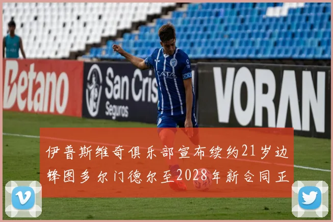 伊普斯维奇俱乐部宣布续约21岁边锋图多尔门德尔至2028年新合同正式生效